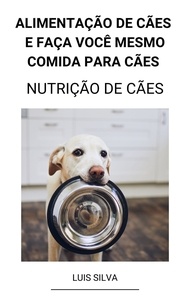  Luis Silva - Alimentação de Cães e Faça Você Mesmo Comida Para Cães (Nutrição de Cães).
