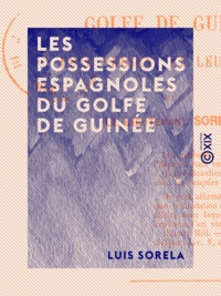 Luis Sorela - Les Possessions espagnoles du golfe de Guinée - Leur présent et leur avenir.