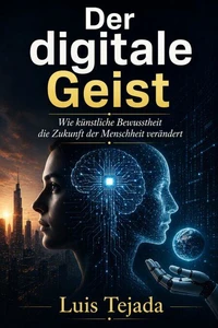 Der digitale Geist Wie künstliche Bewusstheit die Zukunft der Menschheit verändert