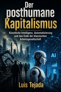Der posthumane Kapitalismus Künstliche Intelligenz, Automatisierung und das Ende der klassischen Arbeitsgesellschaft