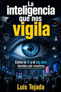 La inteligencia que nos vigila Cómo la IA y el big data están aprendiendo a decidir por nosotros