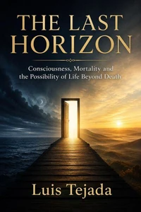THE LAST HORIZON Consciousness, Mortality and the Possibility of Life Beyond Death