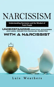 Narcissism: Understanding Narcissism and the Mindset of Toxic People (Understanding Practical Strategies and Legal Issues for Parallel Parenting With a Narcissist)