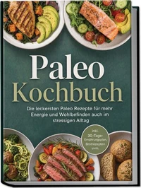 Paleo Kochbuch: Die leckersten Paleo Rezepte für mehr Energie und Wohlbefinden auch im stressigen Alltag – inkl. 30-Tage-Ernährungsplan, Brotrezepten uvm.