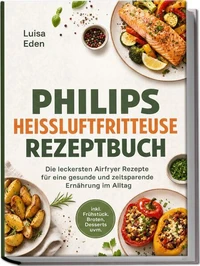 Philips Heißluftfritteuse Rezeptbuch: Die leckersten Airfryer Rezepte für eine gesunde und zeitsparende Ernährung im Alltag – inkl. Frühstück, Broten, Desserts uvm.