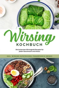 Wirsing Kochbuch: Die leckersten Wirsingkohl Rezepte für jeden Geschmack und Anlass - inkl. Wirsing Aufstrichen, Fingerfood &amp; Drinks