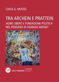 Luisa Giulia Musso - Tra archein e prattein. Agire libero e fondazione politica nel pensiero di Hannah Arendt.