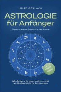 Astrologie für Anfänger - Die verborgene Botschaft der Sterne: Wie die Sterne Ihr Leben bestimmen und wie Sie diese Schritt für Schritt deuten - inkl. Horoskope, Sterndeutung, Sternzeichen uvm.