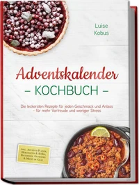 Adventskalender Kochbuch: Die leckersten Rezepte für jeden Geschmack und Anlass – für mehr Vorfreude und weniger Stress – inkl. Advents-Planer, Herzhaftes &amp; Süßes, Backideen, Getränke &amp; Menü im Glas