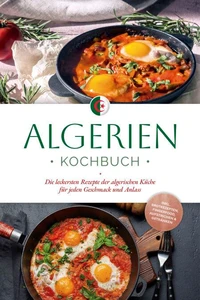 Algerien Kochbuch: Die leckersten Rezepte der algerischen Küche für jeden Geschmack und Anlass - inkl. Brotrezepten, Fingerfood, Aufstrichen &amp; Getränken