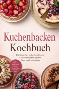 Kuchenbacken Kochbuch: Die leckersten und gelingsicheren Kuchen Rezepte für jeden Geschmack und Anlass – inkl. Rühr- & Hefekuchen, Tartes, Cheesecakes, Glasuren uvm.