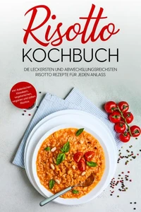 Risotto Kochbuch: Die leckersten und abwechslungsreichsten Risotto Rezepte für jeden Anlass - inkl. italienischen Klassikern, vegetarischen, veganen und süßen Risottos