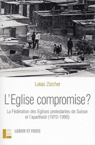 Lukas Zürcher - L'Eglise compromise ? - La fédération des Eglises protestantes de suisse et l'apartheid (1970-1990).