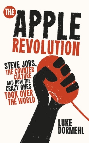 Luke Dormehl - The Apple Revolution - The Real Story of How Steve Jobs and the Crazy Ones Took Over the World.