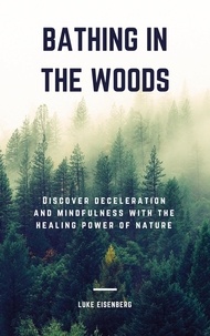 Luke Eisenberg - Bathing In The Woods - Discover Deceleration And Mindfulness With The Healing Power Of Nature (Increase Health, Satisfaction And Well-Being Through The Healing Power Of Nature).