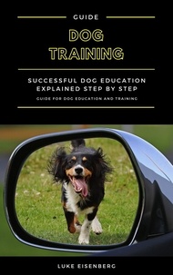  Luke Eisenberg - Dog Training: Successful Dog Education Explained Step By Step (Guide For Dog Education And Training).