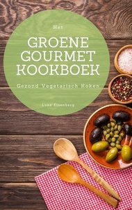 Luke Eisenberg - Het Groene Gourmet Kookboek - 100 Creatieve En Smaakvolle Vegetarische Keukens (Gezond Vegetarisch Koken).