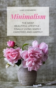 Luke Eisenberg - Minimalism The Most Beautiful Lifestyle - Finally Living Simply, Carefree and Happily.