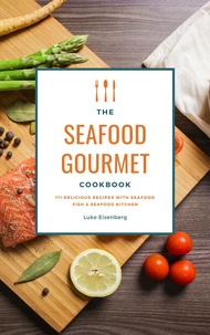 The Seafood Gourmet Cookbook: 111 Delicious Recipes With Seafood (Fish &amp; Seafood Kitchen)