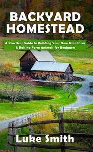 Backyard Homestead: A Practical Guide to Building Your Own Mini Farm &amp; Raising Farm Animals for Beginners