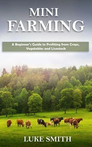 Mini Farming: A Beginner’s Guide to Profiting from Crops, Vegetables and Livestock