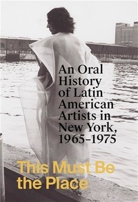 Lukin aime Iglesias - This Must Be the Place: An Oral History of Latin American Artists in New York, 1965-1975 /anglais.