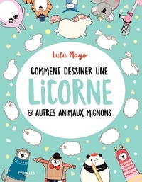 Lulu Mayo et Sophie Schrey - Comment dessiner une licorne & autres animaux mignons.