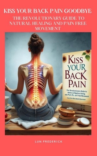  Lun Frederick - Kiss Your Back Pain Goodbye : The Revolutionary Guide to Natural Healing And Pain Free Movement.