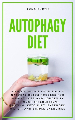  Luna Curtis - Autophagy Diet: How to Induce Your Body’s Natural Detox Process for Weight Loss and Longevity through Intermittent Fasting, Keto Diet, Extended Water, and Simple Exercises.