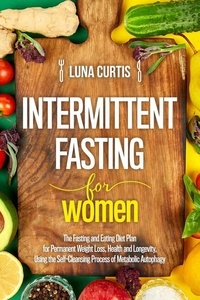  Luna Curtis - Intermittent Fasting for Women : The Fasting and Eating Diet Plan for Permanent Weight Loss, Health and Longevity, Using the Self-Cleansing Process of Metabolic Autophagy.