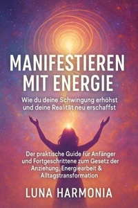 "Manifestieren mit Energie – Wie du deine Schwingung erhöhst und deine Realität neu erschaffst" Untertitel: Der praktische Guide für Anfänger und Fortgeschrittene zum Gesetz der Anziehung, Energiearbeit &amp; Alltagstransformation