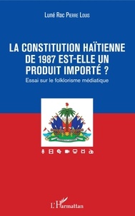 Luné Roc Pierre Louis - La constitution haïtienne de 1987 est-elle un produit importé ? - Essai sur le folklorisme médiatique.