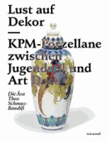 Lust auf Dekor - KPM-Porzellane zwischen Jugendstil und Art Deco. Die Ära Theo Schmuz-Baudiß..
