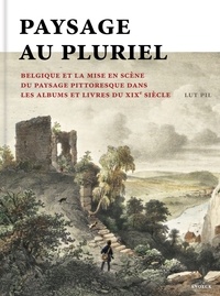 Lut Pil - Paysage au pluriel - La Belgique et la mise en scène du paysage pittoresque dans les albums et les livres au XIXe siècle.