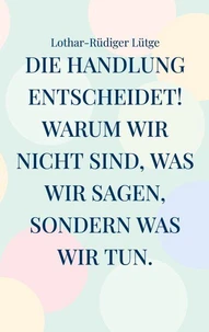 Die Handlung entscheidet. Warum wir nicht sind, was wir sagen, sondern was wir tun.