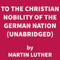 To the Christian Nobility of the German Nation (UNABRIDGED)