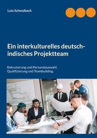 Lutz Schwalbach - Ein interkulturelles deutsch-indisches Projektteam - Rekrutierung und Personalauswahl. Qualifizierung und Teambuilding..