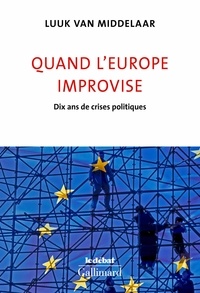 Luuk Van Middelaar - Quand l'Europe improvise - Dix ans de crises politiques.