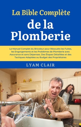  Lyam Clair - La Bible Complète de la Plomberie: Le Manuel Complet du Bricoleur pour Résoudre les Fuites, les Engorgements et les Problèmes de Plomberie avec Assurance et sans Dépenses.