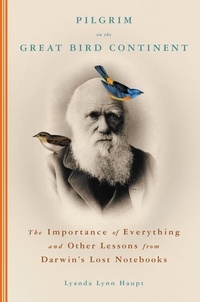 Lyanda Lynn Haupt - Pilgrim on the Great Bird Continent - The Importance of Everything and Other Lessons from Darwin's Lost Notebooks.