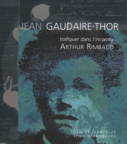 Lydia Harambourg et Claude Jeancolas - Jean Gaudaire-Thor - Trafiquer dans l'inconnu... Arthur Rimbaud.