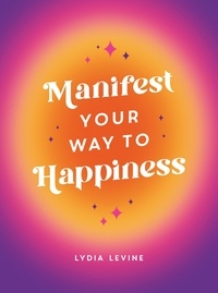 Lydia Levine - Manifest Your Way to Happiness - All the Tips, Tricks and Techniques You Need to Manifest Your Dream Life.
