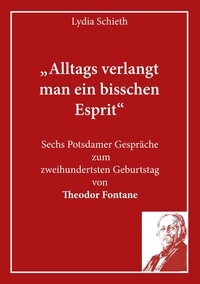 Lydia Schieth - „Alltags verlangt man ein bisschen Esprit“ - Sechs Potsdamer Gespräche zum zweihundertsten Geburtstag von Theodor Fontane.