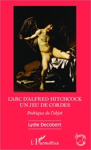 Lydie Decobert - L'arc d'Alfred Hitchcock, un jeu de cordes - Poétique de l'objet.