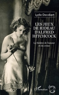 Lydie Decobert - Les jeux de rideau d'Alfred Hitchcock - Le théâtre de l'amour et du crime.