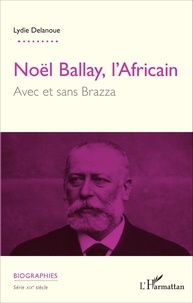 Lydie Delanoue - Noël Ballay, l'Africain - Avec et sans Brazza.