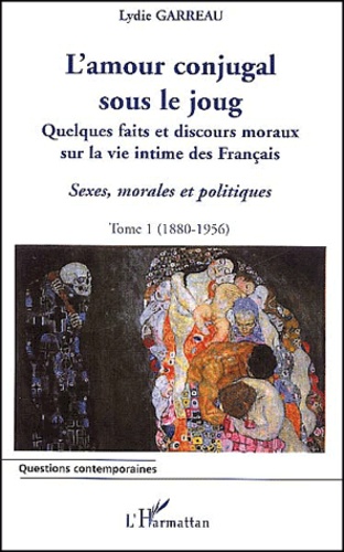 Lydie Garreau - Sexes, Morales Et Politiques. Tome 1, L'Amour Conjugal Sous Le Joug : Quelques Faits Et Discours Moraux Sur La Vie Intime Des Francais (1880-1956).