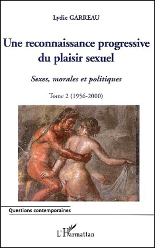 Lydie Garreau - Sexes, Morales Et Politiques. Tome 2, Une Reconnaissance Progressive Du Plaisir Sexuel (1956-2000).