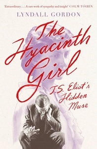Lyndall Gordon - The Hyacinth Girl - T. S. Eliot's Hidden Muse.