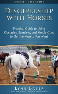 Discipleship with Horses - Practical Guide to Using Obstacles, Exercises, and Simple Cues to Get the Results You Want